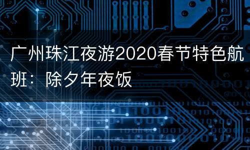 广州珠江夜游2020春节特色航班：除夕年夜饭