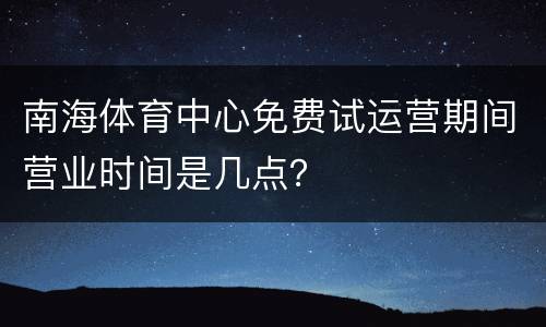 南海体育中心免费试运营期间营业时间是几点？
