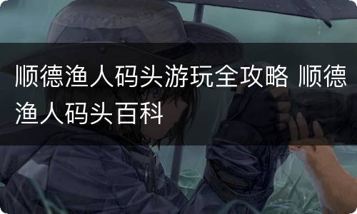 顺德渔人码头游玩全攻略 顺德渔人码头百科