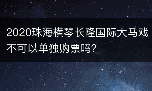 2020珠海横琴长隆国际大马戏不可以单独购票吗？