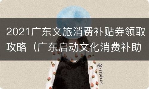 2021广东文旅消费补贴券领取攻略（广东启动文化消费补助）