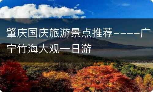 肇庆国庆旅游景点推荐----广宁竹海大观一日游