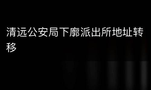 清远公安局下廓派出所地址转移