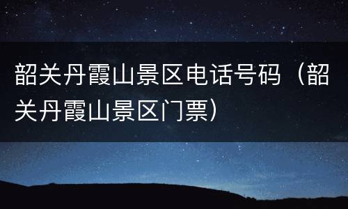 韶关丹霞山景区电话号码（韶关丹霞山景区门票）