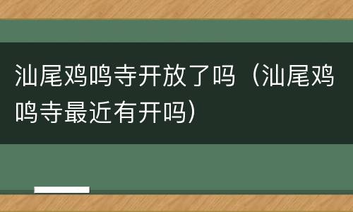 汕尾鸡鸣寺开放了吗（汕尾鸡鸣寺最近有开吗）