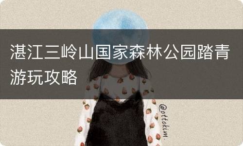 湛江三岭山国家森林公园踏青游玩攻略