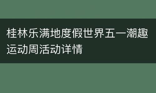 桂林乐满地度假世界五一潮趣运动周活动详情