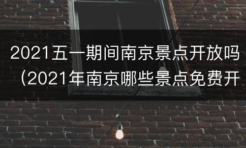 2021五一期间南京景点开放吗（2021年南京哪些景点免费开放日）