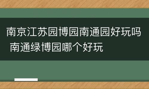 南京江苏园博园南通园好玩吗 南通绿博园哪个好玩
