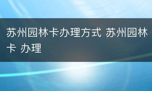 苏州园林卡办理方式 苏州园林卡 办理