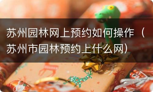 苏州园林网上预约如何操作（苏州市园林预约上什么网）
