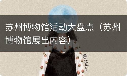 苏州博物馆活动大盘点（苏州博物馆展出内容）