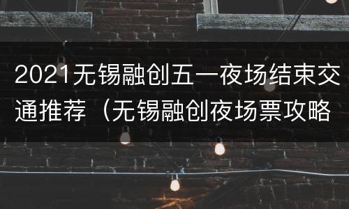 2021无锡融创五一夜场结束交通推荐（无锡融创夜场票攻略）