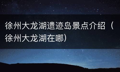 徐州大龙湖遗迹岛景点介绍（徐州大龙湖在哪）