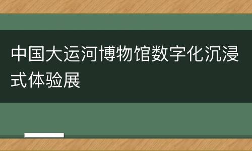 中国大运河博物馆数字化沉浸式体验展