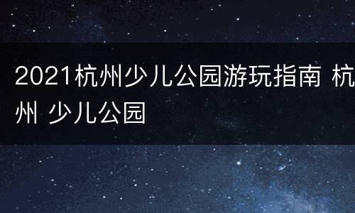 2021杭州少儿公园游玩指南 杭州 少儿公园