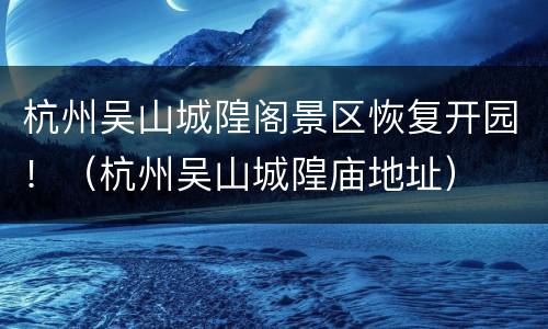 杭州吴山城隍阁景区恢复开园！（杭州吴山城隍庙地址）