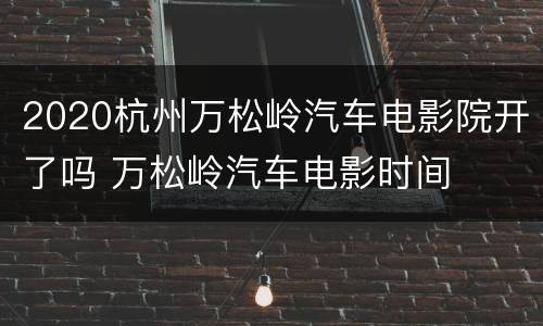 2020杭州万松岭汽车电影院开了吗 万松岭汽车电影时间