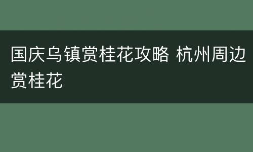国庆乌镇赏桂花攻略 杭州周边赏桂花