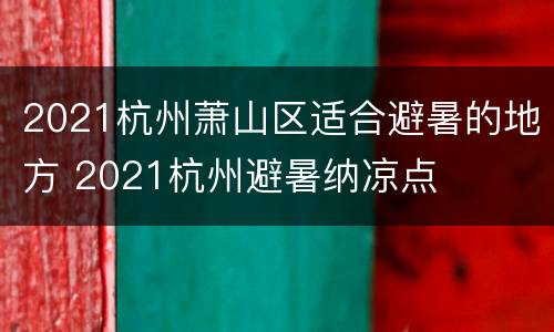 2021杭州萧山区适合避暑的地方 2021杭州避暑纳凉点