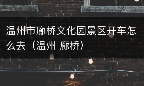 温州市廊桥文化园景区开车怎么去（温州 廊桥）