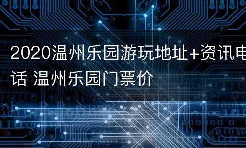 2020温州乐园游玩地址+资讯电话 温州乐园门票价