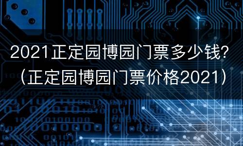 2021正定园博园门票多少钱？（正定园博园门票价格2021）