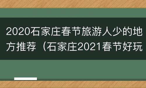 2020石家庄春节旅游人少的地方推荐（石家庄2021春节好玩的地方）