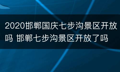 2020邯郸国庆七步沟景区开放吗 邯郸七步沟景区开放了吗