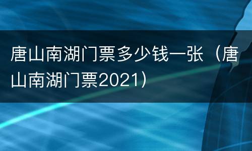 唐山南湖门票多少钱一张（唐山南湖门票2021）