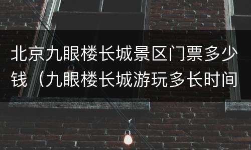 北京九眼楼长城景区门票多少钱（九眼楼长城游玩多长时间）