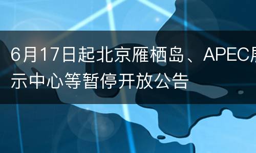 6月17日起北京雁栖岛、APEC展示中心等暂停开放公告