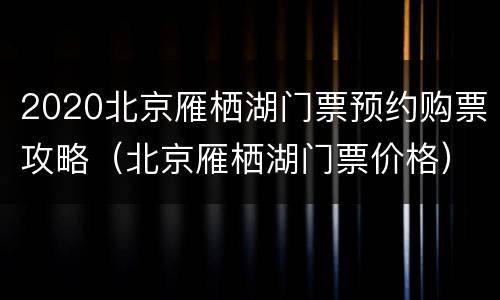 2020北京雁栖湖门票预约购票攻略（北京雁栖湖门票价格）
