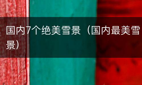 国内7个绝美雪景（国内最美雪景）