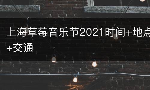 上海草莓音乐节2021时间+地点+交通