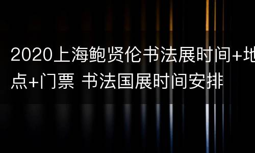 2020上海鲍贤伦书法展时间+地点+门票 书法国展时间安排