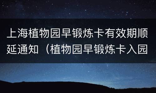 上海植物园早锻炼卡有效期顺延通知（植物园早锻炼卡入园时间）