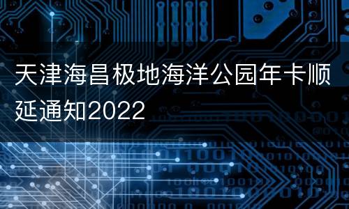天津海昌极地海洋公园年卡顺延通知2022