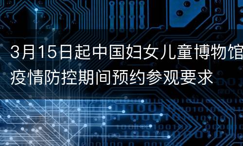 3月15日起中国妇女儿童博物馆疫情防控期间预约参观要求