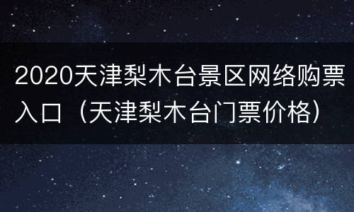 2020天津梨木台景区网络购票入口（天津梨木台门票价格）