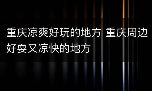 重庆凉爽好玩的地方 重庆周边好耍又凉快的地方