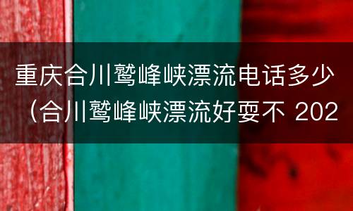 重庆合川鹫峰峡漂流电话多少（合川鹫峰峡漂流好耍不 2020）