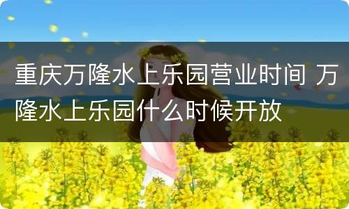 重庆万隆水上乐园营业时间 万隆水上乐园什么时候开放