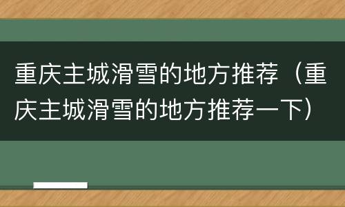重庆主城滑雪的地方推荐（重庆主城滑雪的地方推荐一下）