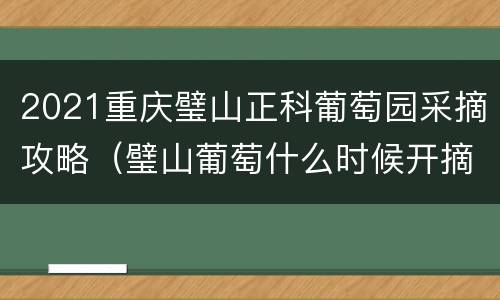 2021重庆璧山正科葡萄园采摘攻略（璧山葡萄什么时候开摘）