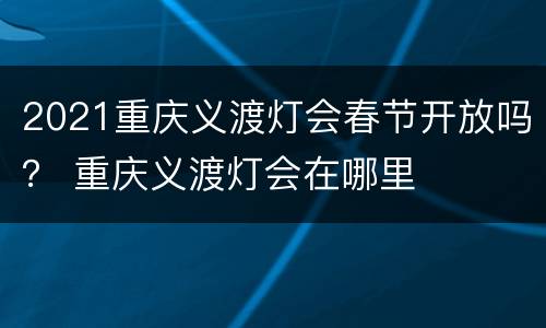 2021重庆义渡灯会春节开放吗？ 重庆义渡灯会在哪里
