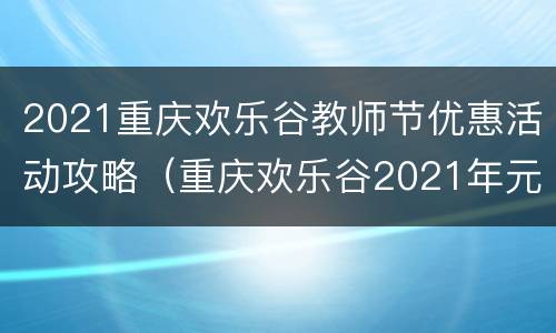 2021重庆欢乐谷教师节优惠活动攻略（重庆欢乐谷2021年元旦活动）