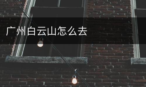 广州白云山怎么去