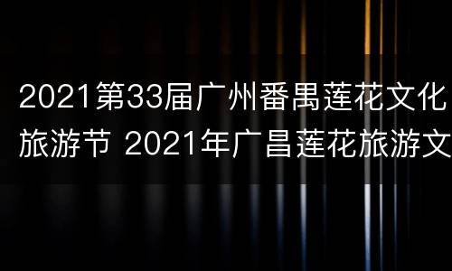 2021第33届广州番禺莲花文化旅游节 2021年广昌莲花旅游文化节