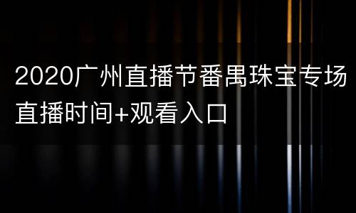 2020广州直播节番禺珠宝专场直播时间+观看入口